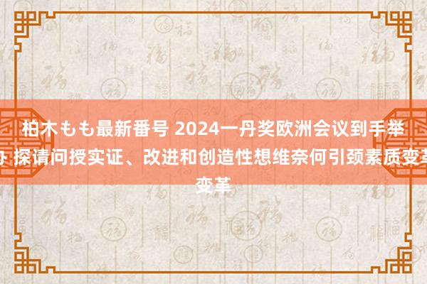 柏木もも最新番号 2024一丹奖欧洲会议到手举办 探请问授实证、改进和创造性想维奈何引颈素质变革