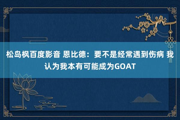 松岛枫百度影音 恩比德：要不是经常遇到伤病 我认为我本有可能成为GOAT