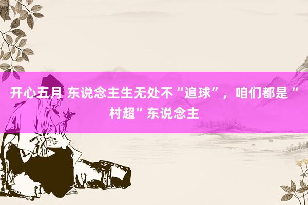 开心五月 东说念主生无处不“追球”，咱们都是“村超”东说念主