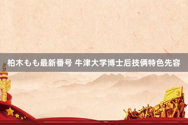 柏木もも最新番号 牛津大学博士后技俩特色先容