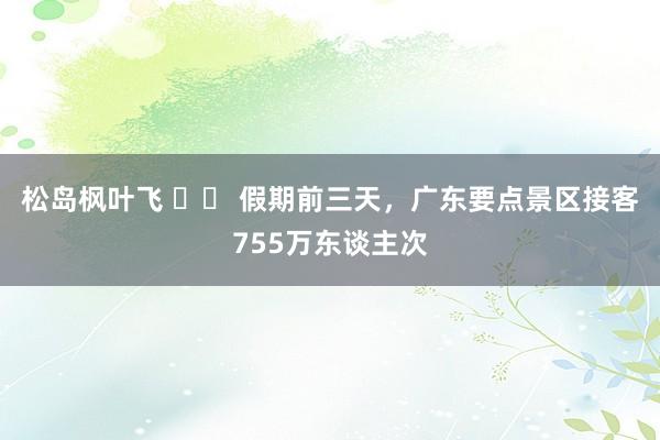 松岛枫叶飞 		 假期前三天，广东要点景区接客755万东谈主次