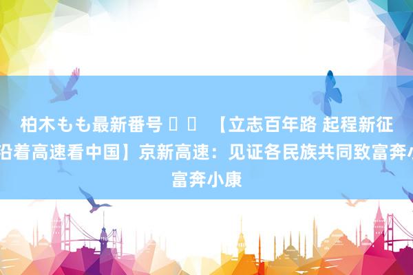 柏木もも最新番号 		 【立志百年路 起程新征途·沿着高速看中国】京新高速：见证各民族共同致富奔小康