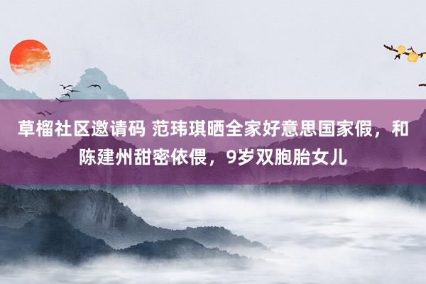 草榴社区邀请码 范玮琪晒全家好意思国家假，和陈建州甜密依偎，9岁双胞胎女儿