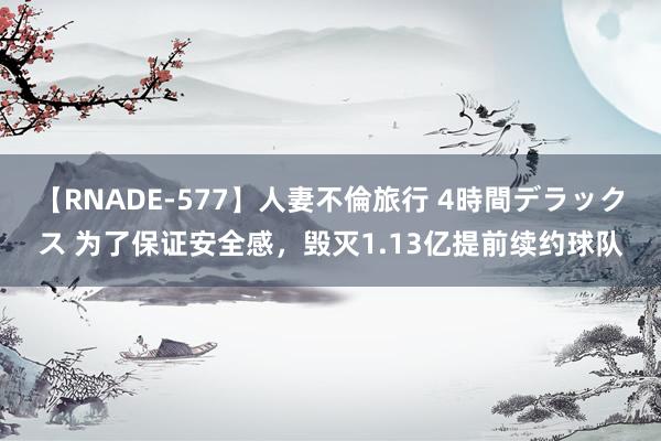 【RNADE-577】人妻不倫旅行 4時間デラックス 为了保证安全感，毁灭1.13亿提前续约球队