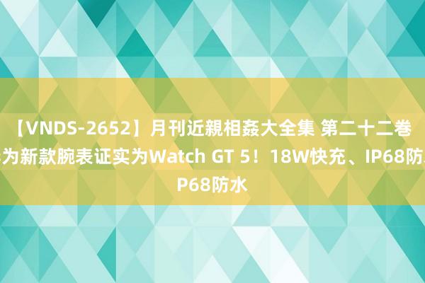 【VNDS-2652】月刊近親相姦大全集 第二十二巻 华为新款腕表证实为Watch GT 5！18W快充、IP68防水