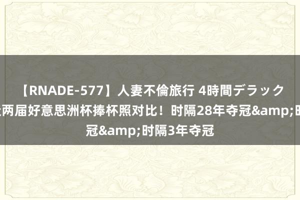 【RNADE-577】人妻不倫旅行 4時間デラックス 阿根廷近两届好意思洲杯捧杯照对比！时隔28年夺冠&时隔3年夺冠