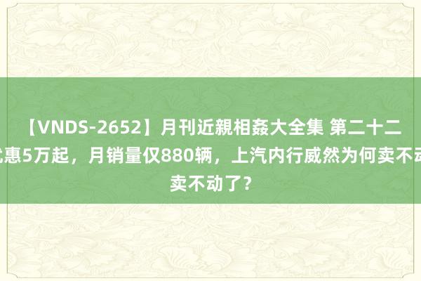 【VNDS-2652】月刊近親相姦大全集 第二十二巻 优惠5万起，月销量仅880辆，上汽内行威然为何卖不动了？