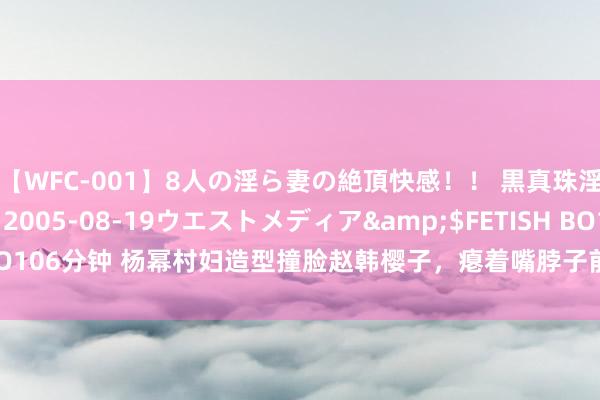 【WFC-001】8人の淫ら妻の絶頂快感！！ 黒真珠淫華帳</a>2005-08-19ウエストメディア&$FETISH BO106分钟 杨幂村妇造型撞脸赵韩樱子，瘪着嘴脖子前倾，被嘲别嚯嚯农村剧了
