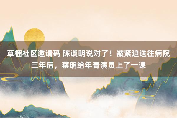 草榴社区邀请码 陈谈明说对了！被紧迫送往病院三年后，蔡明给年青演员上了一课