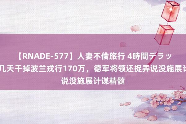 【RNADE-577】人妻不倫旅行 4時間デラックス 十几天干掉波兰戎行170万，德军将领还捉弄说没施展计谋精髓