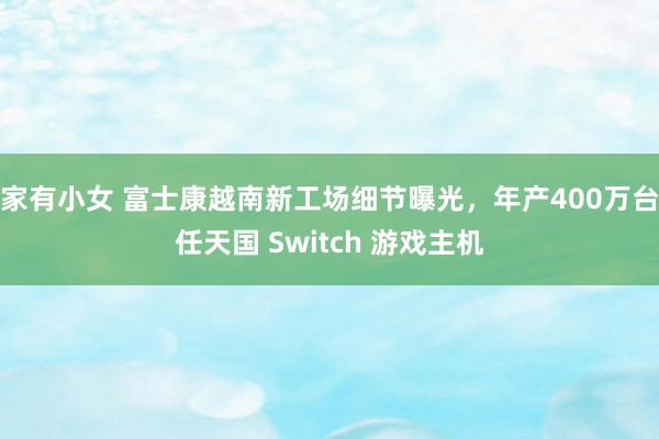 家有小女 富士康越南新工场细节曝光，年产400万台任天国 Switch 游戏主机