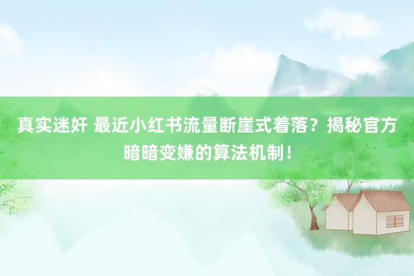 真实迷奸 最近小红书流量断崖式着落？揭秘官方暗暗变嫌的算法机制！