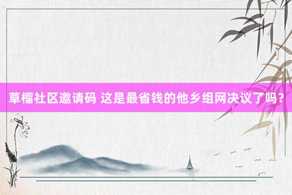 草榴社区邀请码 这是最省钱的他乡组网决议了吗？