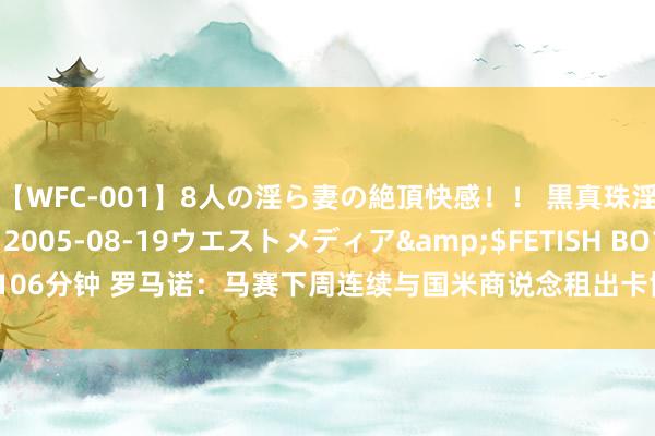 【WFC-001】8人の淫ら妻の絶頂快感！！ 黒真珠淫華帳</a>2005-08-19ウエストメディア&$FETISH BO106分钟 罗马诺：马赛下周连续与国米商说念租出卡博尼，选拔买断费3600万欧