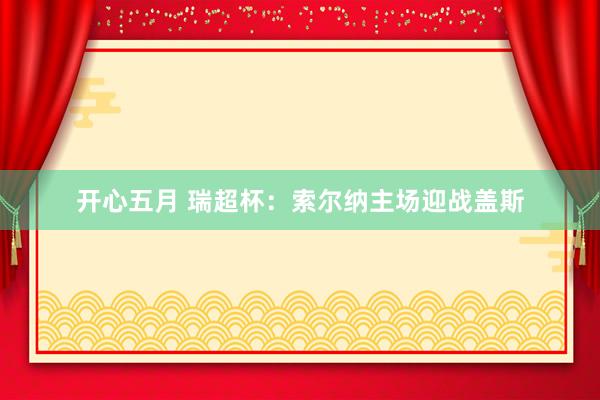 开心五月 瑞超杯：索尔纳主场迎战盖斯