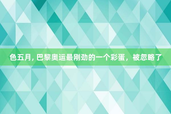 色五月， 巴黎奥运最刚劲的一个彩蛋，被忽略了