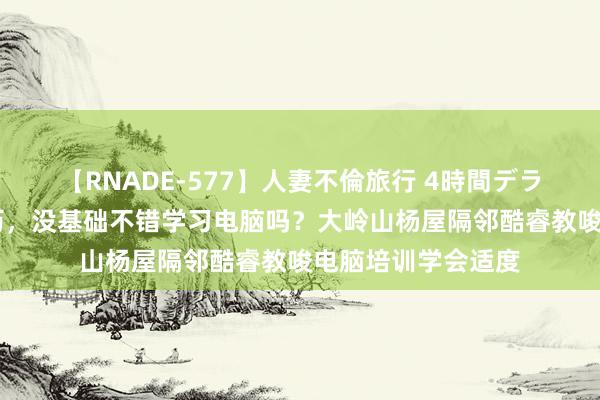 【RNADE-577】人妻不倫旅行 4時間デラックス 东莞没学历，<a href=