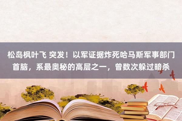 松岛枫叶飞 突发！以军证据炸死哈马斯军事部门首脑，系最奥秘的高层之一，曾数次躲过暗杀