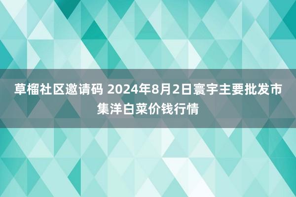 草榴社区邀请码 2024年8月2日寰宇主要批发市集洋白菜价钱行情