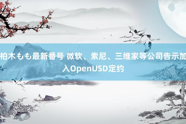 柏木もも最新番号 微软、索尼、三维家等公司告示加入OpenUSD定约