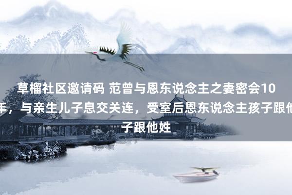 草榴社区邀请码 范曾与恩东说念主之妻密会10多年，与亲生儿子息交关连，受室后恩东说念主孩子跟他姓