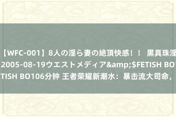 【WFC-001】8人の淫ら妻の絶頂快感！！ 黒真珠淫華帳</a>2005-08-19ウエストメディア&$FETISH BO106分钟 王者荣耀新潮水：暴击流大司命，斩杀盛宴的诞生者