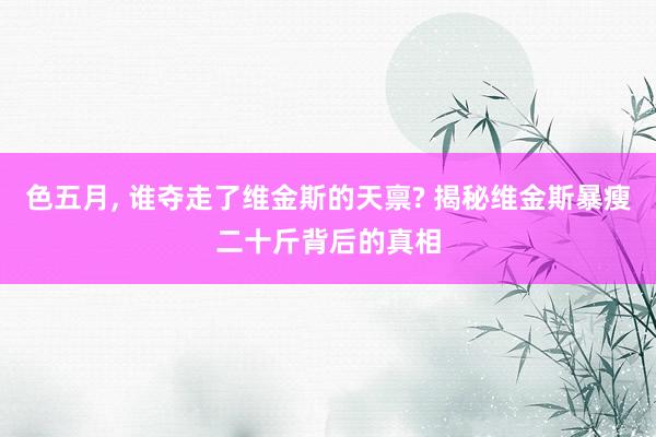 色五月， 谁夺走了维金斯的天禀? 揭秘维金斯暴瘦二十斤背后的真相