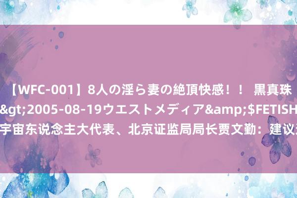 【WFC-001】8人の淫ら妻の絶頂快感！！ 黒真珠淫華帳</a>2005-08-19ウエストメディア&$FETISH BO106分钟 宇宙东说念主大代表、北京证监局局长贾文勤：建议进一步摈斥中恒久资金入市的“隐性禁止”