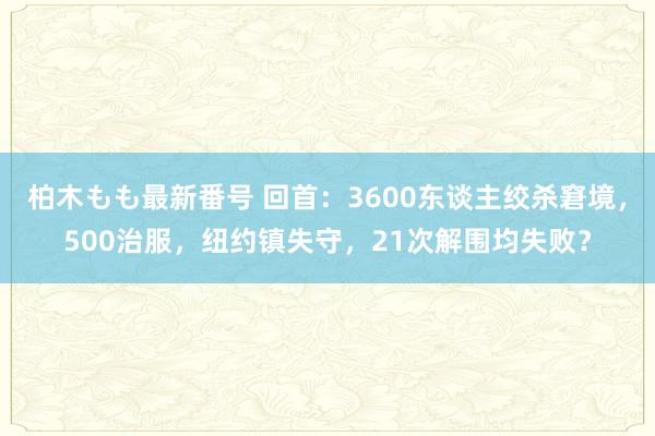 柏木もも最新番号 回首：3600东谈主绞杀窘境，500治服，纽约镇失守，21次解围均失败？