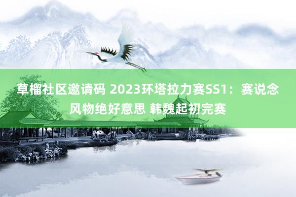 草榴社区邀请码 2023环塔拉力赛SS1：赛说念风物绝好意思 韩魏起初完赛