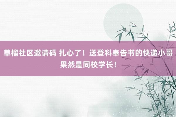 草榴社区邀请码 扎心了！送登科奉告书的快递小哥果然是同校学长！