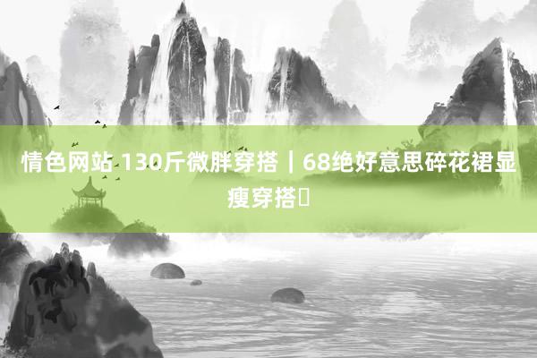 情色网站 130斤微胖穿搭｜68绝好意思碎花裙显瘦穿搭✨