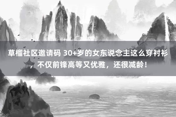 草榴社区邀请码 30+岁的女东说念主这么穿衬衫,不仅前锋高等又优雅,还很减龄!