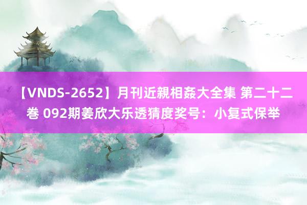 【VNDS-2652】月刊近親相姦大全集 第二十二巻 092期姜欣大乐透猜度奖号：小复式保举