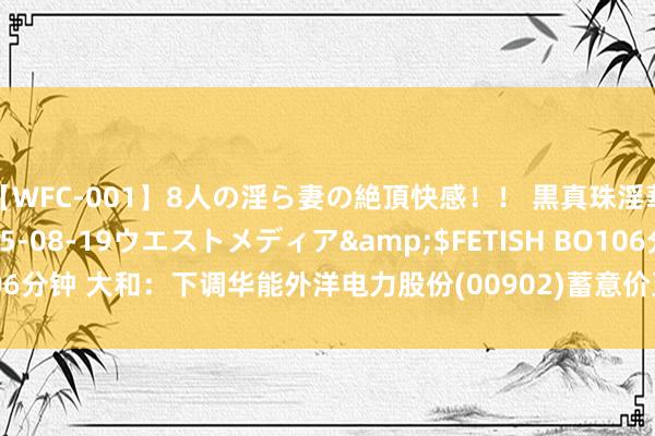【WFC-001】8人の淫ら妻の絶頂快感！！ 黒真珠淫華帳</a>2005-08-19ウエストメディア&$FETISH BO106分钟 大和：下调华能外洋电力股份(00902)蓄意价至5港元 评级降至“握有”