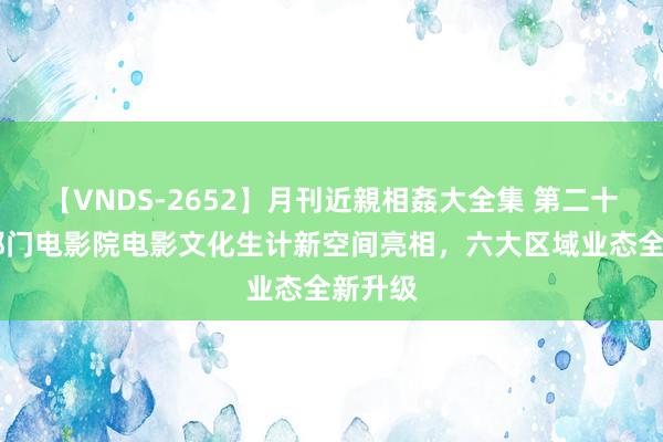 【VNDS-2652】月刊近親相姦大全集 第二十二巻 都门电影院电影文化生计新空间亮相，六大区域业态全新升级