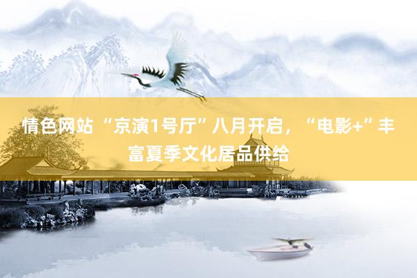 情色网站 “京演1号厅”八月开启，“电影+”丰富夏季文化居品供给