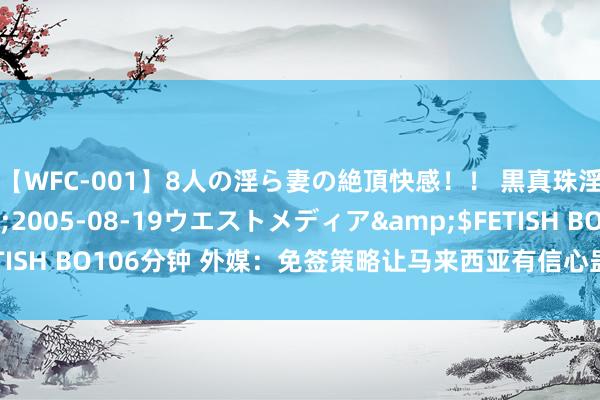 【WFC-001】8人の淫ら妻の絶頂快感！！ 黒真珠淫華帳</a>2005-08-19ウエストメディア&$FETISH BO106分钟 外媒：免签策略让马来西亚有信心蛊卦500万中国搭客
