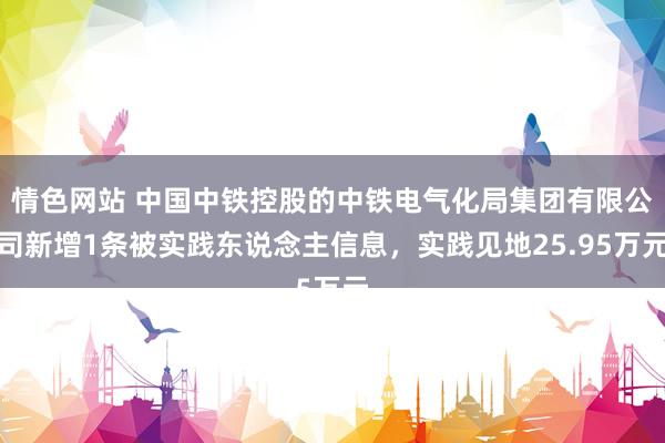 情色网站 中国中铁控股的中铁电气化局集团有限公司新增1条被实践东说念主信息，实践见地25.95万元