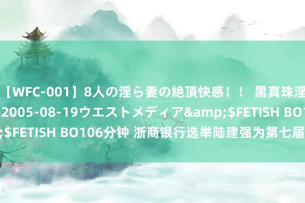 【WFC-001】8人の淫ら妻の絶頂快感！！ 黒真珠淫華帳</a>2005-08-19ウエストメディア&$FETISH BO106分钟 浙商银行选举陆建强为第七届董事会董事长