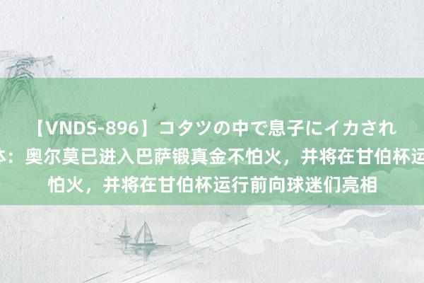 【VNDS-896】コタツの中で息子にイカされる義母 第二章 每体：奥尔莫已进入巴萨锻真金不怕火，并将在甘伯杯运行前向球迷们亮相