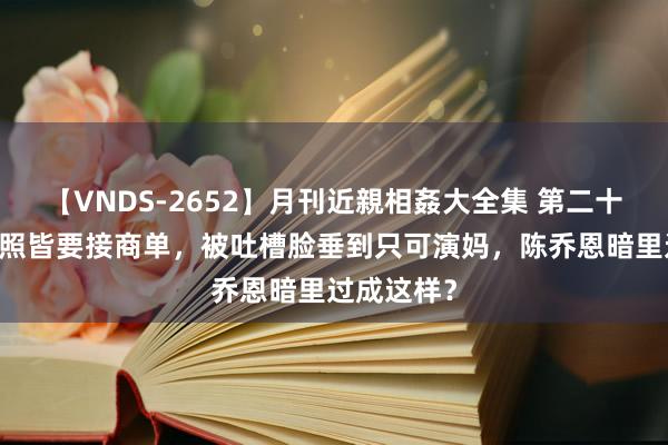 【VNDS-2652】月刊近親相姦大全集 第二十二巻 婚纱照皆要接商单，被吐槽脸垂到只可演妈，陈乔恩暗里过成这样？