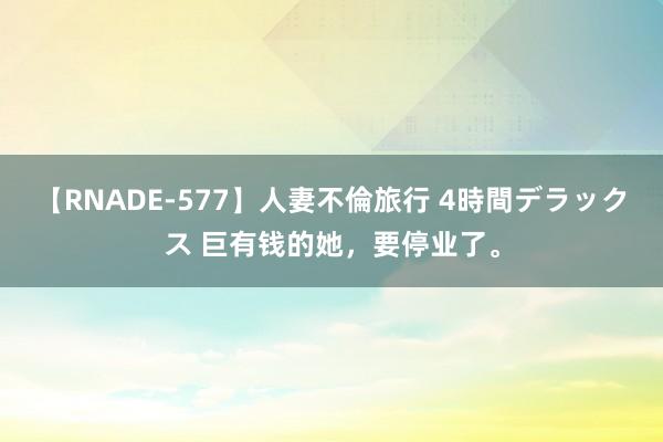 【RNADE-577】人妻不倫旅行 4時間デラックス 巨有钱的她，要停业了。