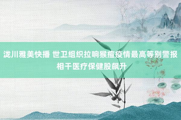 泷川雅美快播 世卫组织拉响猴痘疫情最高等别警报 相干医疗保健股飙升
