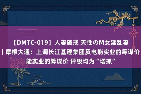 【DMTC-019】人妻破戒 天性のM女淫乱妻 持田薫 大行评级｜摩根大通：上调长江基建集团及电能实业的筹谋价 评级均为“增抓”
