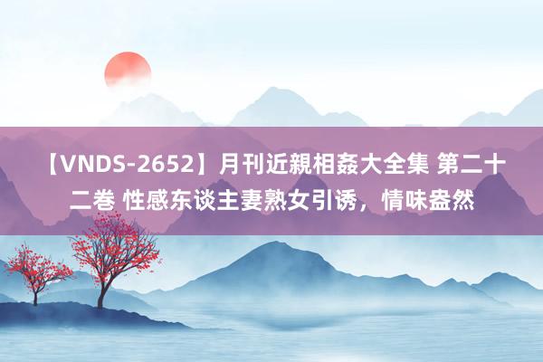 【VNDS-2652】月刊近親相姦大全集 第二十二巻 性感东谈主妻熟女引诱，情味盎然