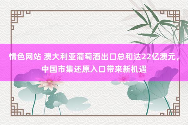 情色网站 澳大利亚葡萄酒出口总和达22亿澳元，中国市集还原入口带来新机遇