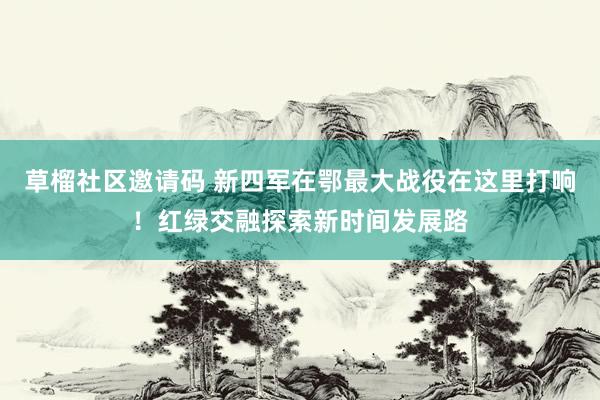 草榴社区邀请码 新四军在鄂最大战役在这里打响！红绿交融探索新时间发展路