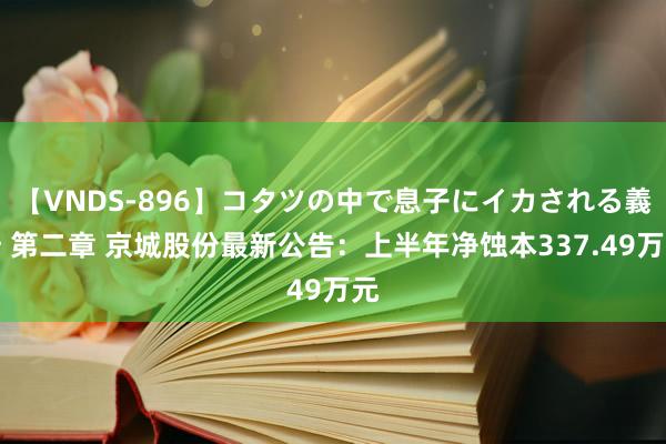 【VNDS-896】コタツの中で息子にイカされる義母 第二章 京城股份最新公告：上半年净蚀本337.49万元