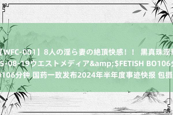 【WFC-001】8人の淫ら妻の絶頂快感！！ 黒真珠淫華帳</a>2005-08-19ウエストメディア&$FETISH BO106分钟 国药一致发布2024年半年度事迹快报 包摄净利润盈利7.435亿元
